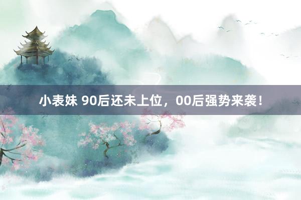 小表妹 90后还未上位，00后强势来袭！