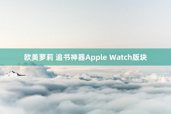 欧美萝莉 追书神器Apple Watch版块